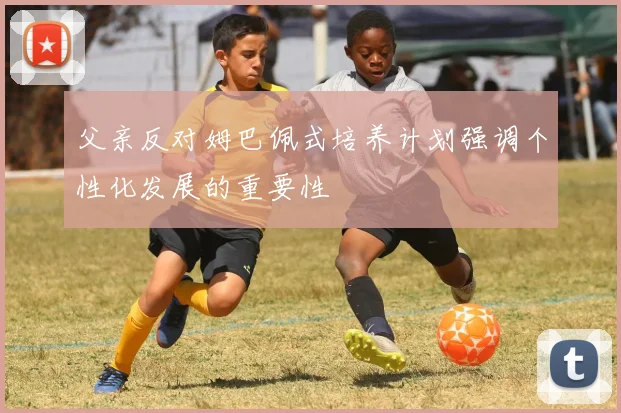 父亲反对姆巴佩式培养计划强调个性化发展的重要性