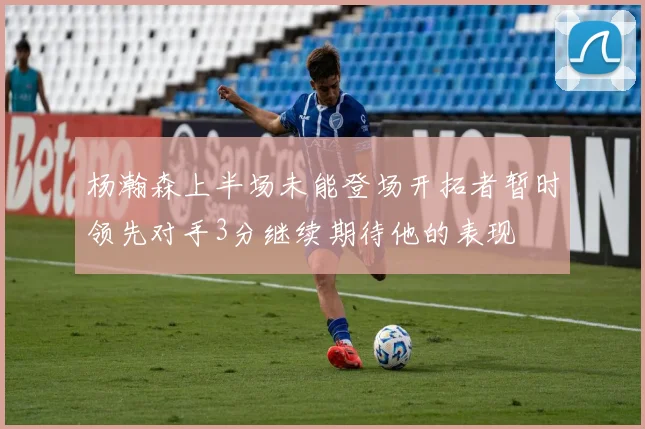 杨瀚森上半场未能登场开拓者暂时领先对手3分继续期待他的表现