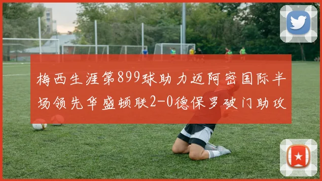 梅西生涯第899球助力迈阿密国际半场领先华盛顿联2-0德保罗破门助攻