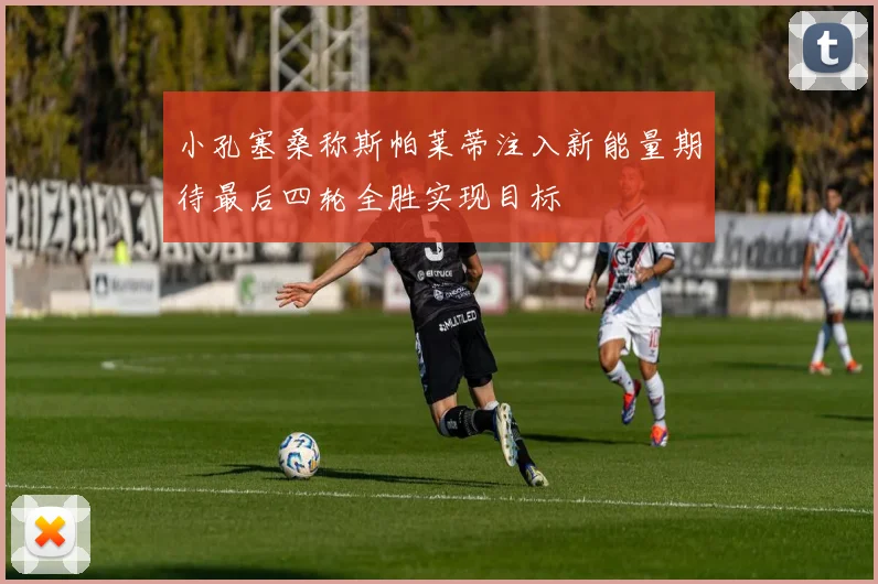 小孔塞桑称斯帕莱蒂注入新能量期待最后四轮全胜实现目标