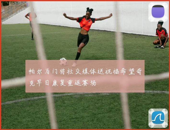 帕尔马门将社交媒体送祝福希望奇克早日康复重返赛场