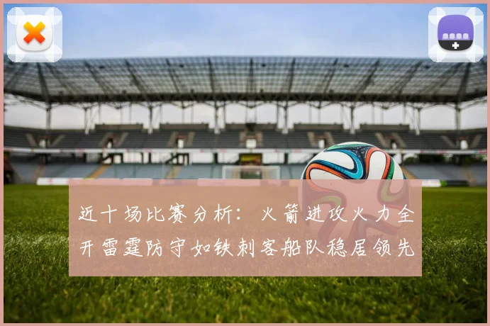 近十场比赛分析：火箭进攻火力全开雷霆防守如铁刺客船队稳居领先湖人表现堪忧