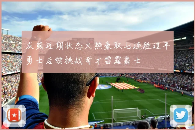 灰熊近期状态火热豪取七连胜追平勇士后续挑战奇才雷霆爵士