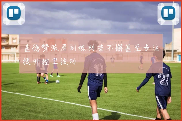 基德赞浓眉训练刻苦不懈甚至专注提升控卫技巧