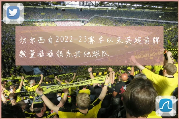 切尔西自2022-23赛季以来英超黄牌数量遥遥领先其他球队