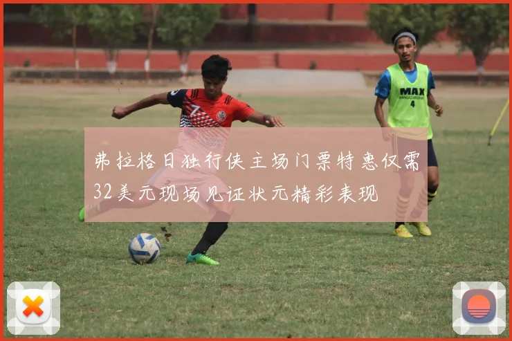 弗拉格日独行侠主场门票特惠仅需32美元现场见证状元精彩表现