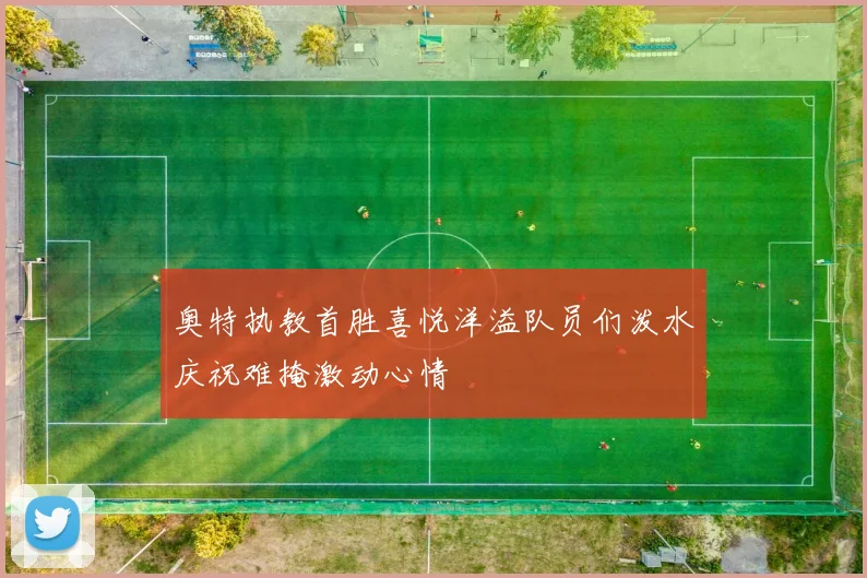 奥特执教首胜喜悦洋溢队员们泼水庆祝难掩激动心情