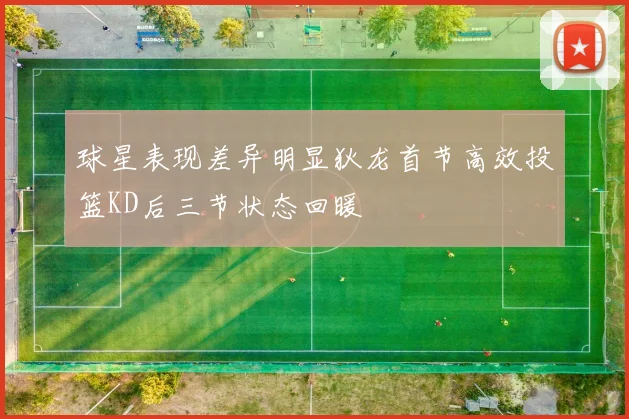 球星表现差异明显狄龙首节高效投篮KD后三节状态回暖