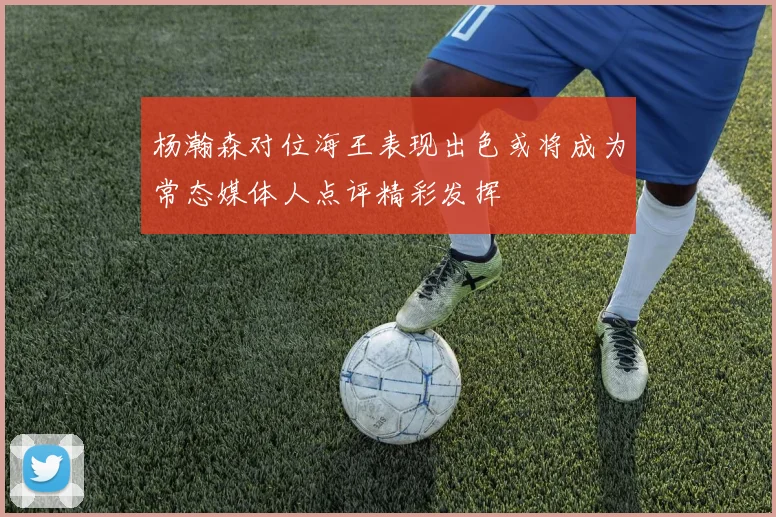 杨瀚森对位海王表现出色或将成为常态媒体人点评精彩发挥
