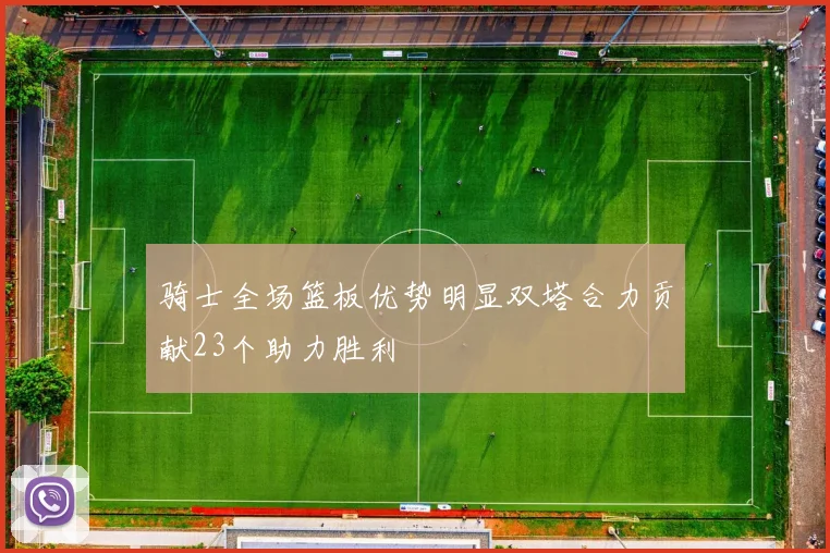 骑士全场篮板优势明显双塔合力贡献23个助力胜利