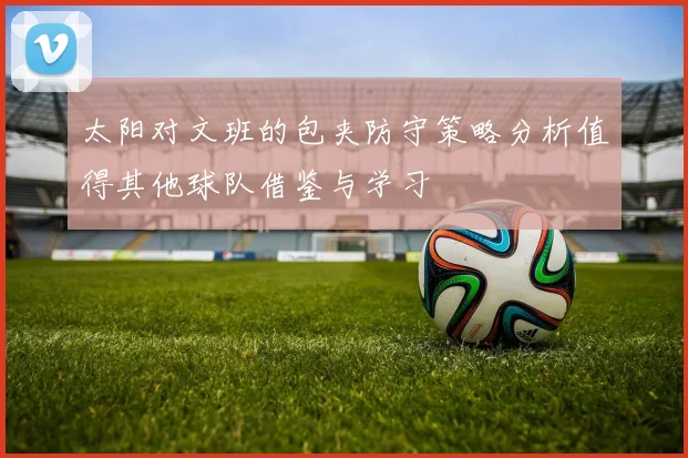 太阳对文班的包夹防守策略分析值得其他球队借鉴与学习