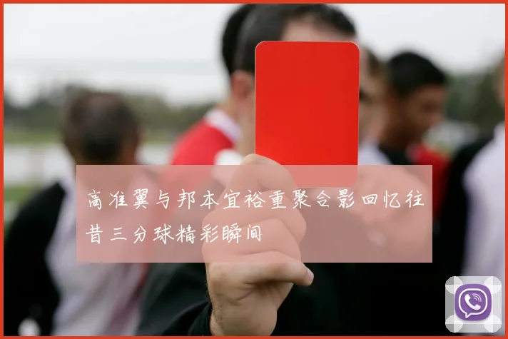 高准翼与邦本宜裕重聚合影回忆往昔三分球精彩瞬间