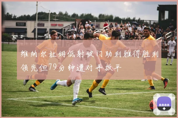 维纳尔杜姆低射破门助利雅得胜利领先但79分钟遭对手扳平