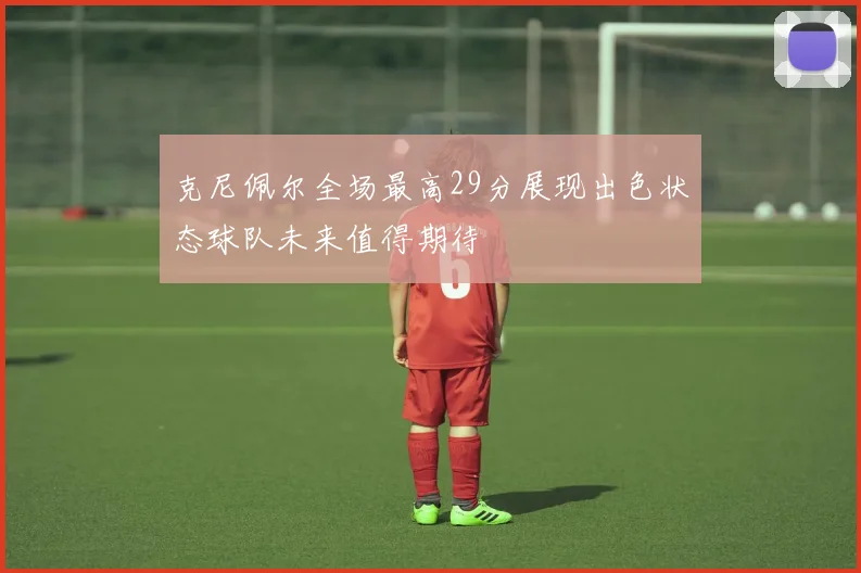 克尼佩尔全场最高29分展现出色状态球队未来值得期待
