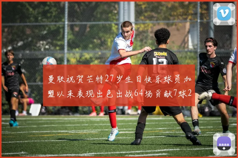 曼联祝贺芒特27岁生日快乐球员加盟以来表现出色出战64场贡献7球2助