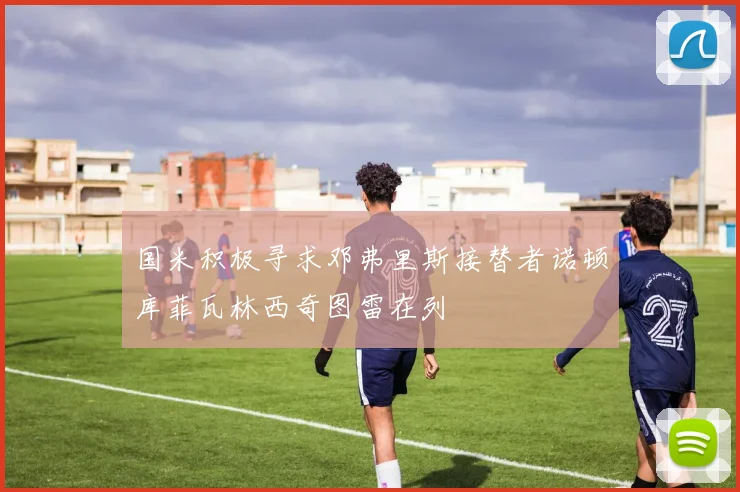 国米积极寻求邓弗里斯接替者诺顿库菲瓦林西奇图雷在列