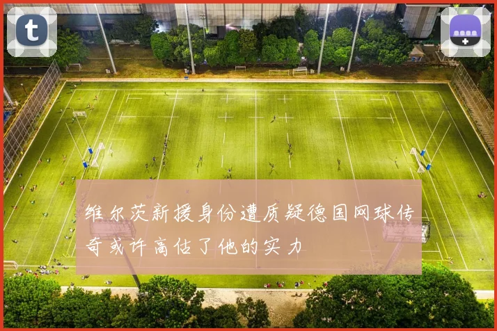 维尔茨新援身份遭质疑德国网球传奇或许高估了他的实力
