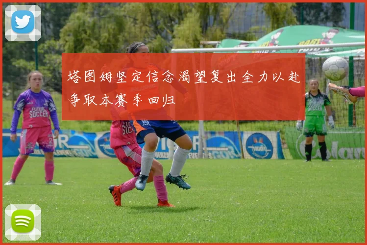 塔图姆坚定信念渴望复出全力以赴争取本赛季回归