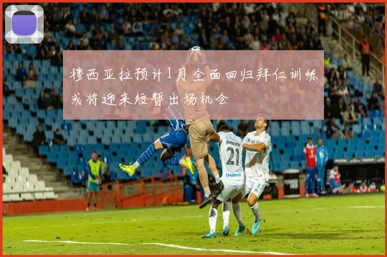 穆西亚拉预计1月全面回归拜仁训练或将迎来短暂出场机会