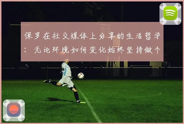 保罗在社交媒体上分享的生活哲学：无论环境如何变化始终坚持做个好人