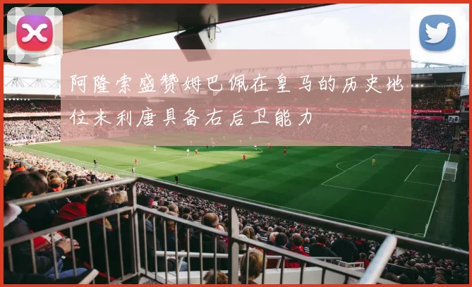 阿隆索盛赞姆巴佩在皇马的历史地位米利唐具备右后卫能力