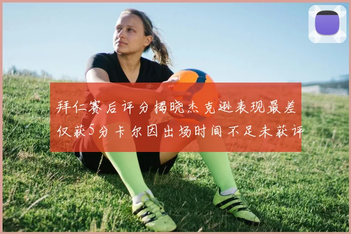 拜仁赛后评分揭晓杰克逊表现最差仅获5分卡尔因出场时间不足未获评分