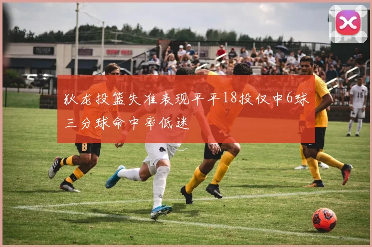 狄龙投篮失准表现平平18投仅中6球三分球命中率低迷