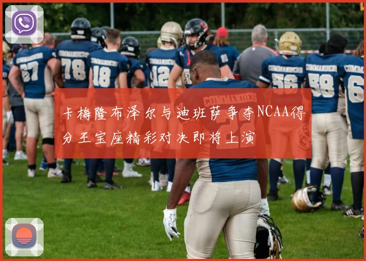 卡梅隆布泽尔与迪班萨争夺NCAA得分王宝座精彩对决即将上演