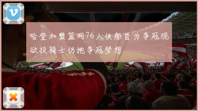 哈登加盟篮网76人快船皆为争冠现欲投骑士仍抱争冠梦想