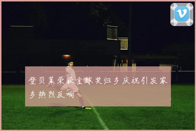 登贝莱荣获金球奖归乡庆祝引发家乡热烈反响