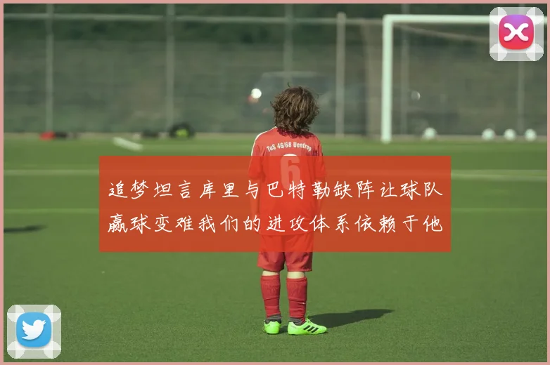 追梦坦言库里与巴特勒缺阵让球队赢球变难我们的进攻体系依赖于他们的发挥