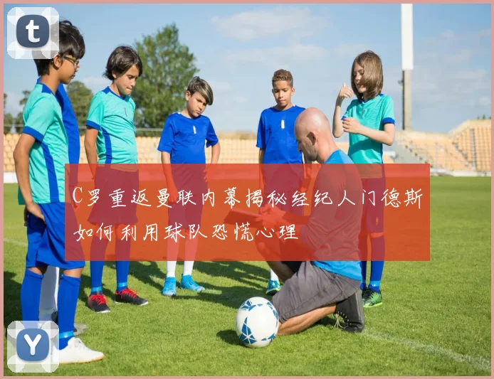 C罗重返曼联内幕揭秘经纪人门德斯如何利用球队恐慌心理