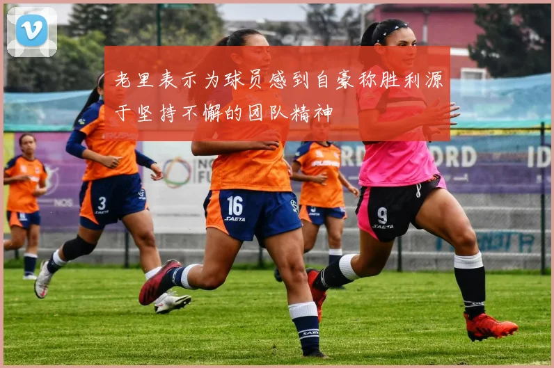 老里表示为球员感到自豪称胜利源于坚持不懈的团队精神