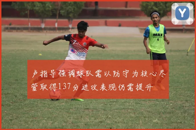 卢指导强调球队需以防守为核心尽管取得137分进攻表现仍需提升