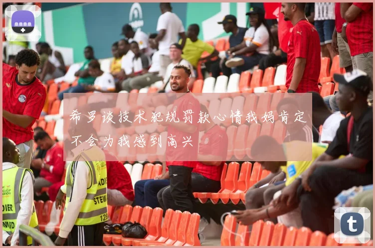 希罗谈技术犯规罚款心情我妈肯定不会为我感到高兴